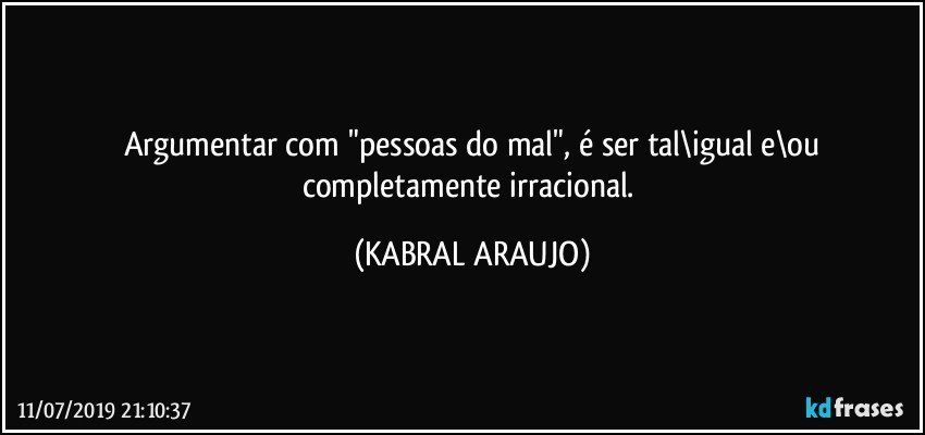 Argumentar com "pessoas do mal", é ser tal\igual e\ou
completamente irracional. (KABRAL ARAUJO)