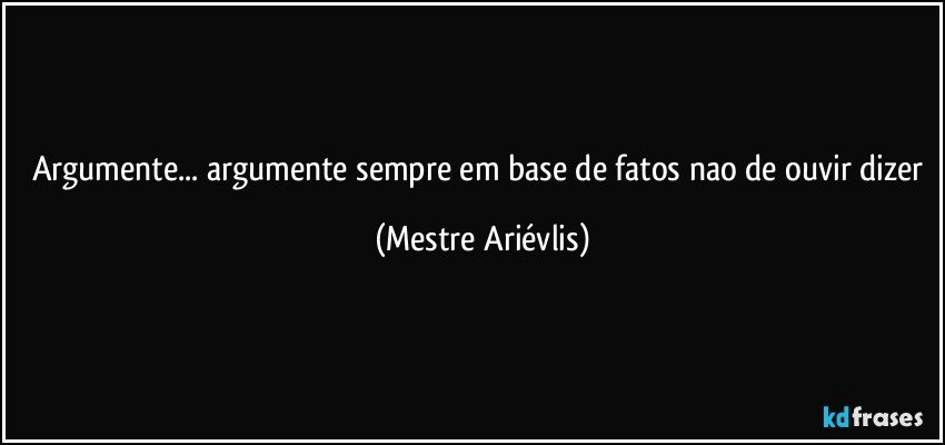 Argumente... argumente sempre em base de fatos nao de ouvir dizer (Mestre Ariévlis)