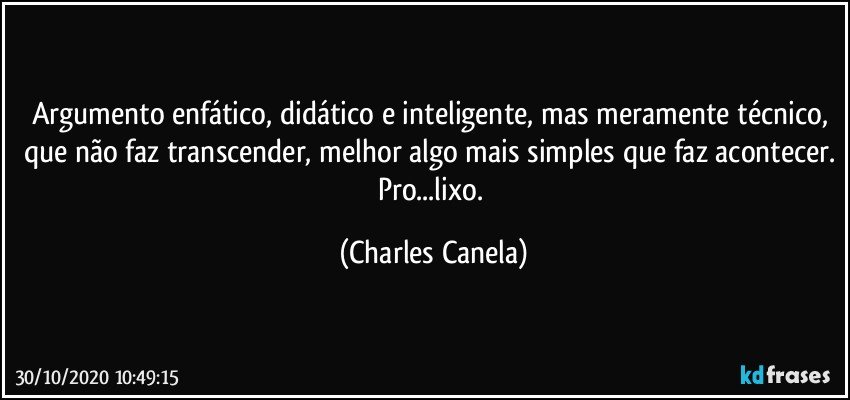 Argumento enfático, didático e inteligente, mas meramente técnico, que não faz transcender, melhor algo mais simples que faz acontecer. Pro...lixo. (Charles Canela)