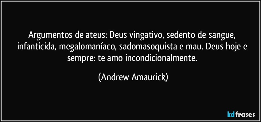 Argumentos de ateus:  Deus vingativo, sedento de sangue, infanticida, megalomaníaco, sadomasoquista e mau. Deus hoje e sempre: te amo incondicionalmente. (Andrew Amaurick)