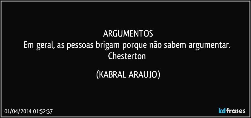 ARGUMENTOS
Em geral, as pessoas brigam porque não sabem argumentar. Chesterton (KABRAL ARAUJO)