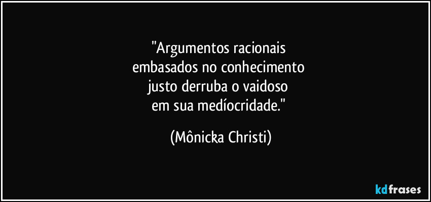 "Argumentos racionais 
embasados no conhecimento 
justo derruba o vaidoso 
em sua medíocridade." (Mônicka Christi)
