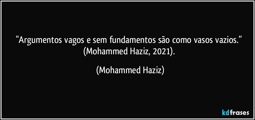 "Argumentos vagos e sem fundamentos são como vasos vazios.” (Mohammed Haziz, 2021). (Mohammed Haziz)