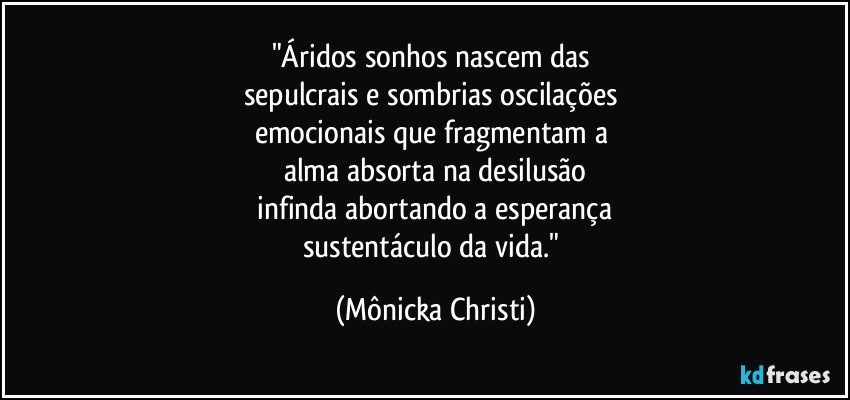 "Áridos sonhos nascem das 
sepulcrais e sombrias oscilações 
emocionais que fragmentam a 
alma absorta na desilusão
 infinda abortando a esperança 
sustentáculo da vida." (Mônicka Christi)