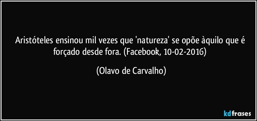 Aristóteles ensinou mil vezes que 'natureza' se opõe àquilo que é forçado desde fora. (Facebook, 10-02-2016) (Olavo de Carvalho)