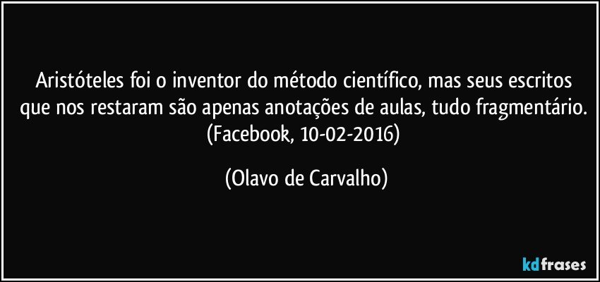 Aristóteles foi o inventor do método científico, mas seus escritos que nos restaram são apenas anotações de aulas, tudo fragmentário. (Facebook, 10-02-2016) (Olavo de Carvalho)