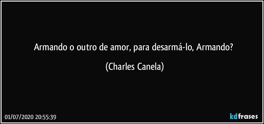 Armando o outro de amor, para desarmá-lo, Armando? (Charles Canela)