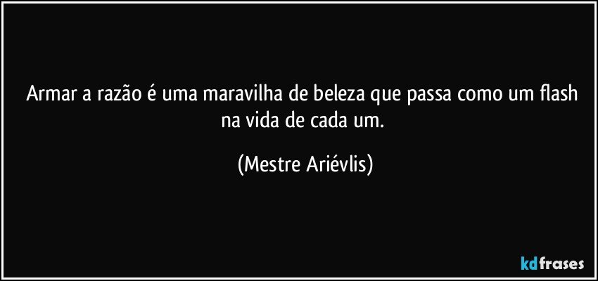 Armar a razão é uma maravilha de beleza que passa como um flash na vida de cada um. (Mestre Ariévlis)