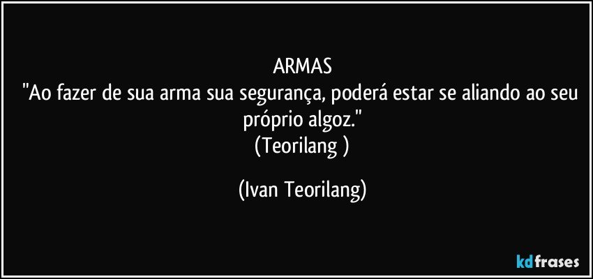 ARMAS
"Ao fazer de sua arma sua segurança, poderá estar se aliando ao seu próprio algoz."
 (Teorilang ) (Ivan Teorilang)