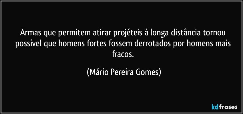 Armas que permitem atirar projéteis à longa distância tornou possível que homens fortes fossem derrotados por homens mais fracos. (Mário Pereira Gomes)