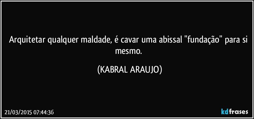 Arquitetar qualquer maldade, é cavar uma abissal "fundação" para si mesmo. (KABRAL ARAUJO)