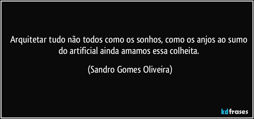 Arquitetar tudo não todos como os sonhos, como os anjos ao sumo do artificial ainda amamos essa colheita. (Sandro Gomes Oliveira)