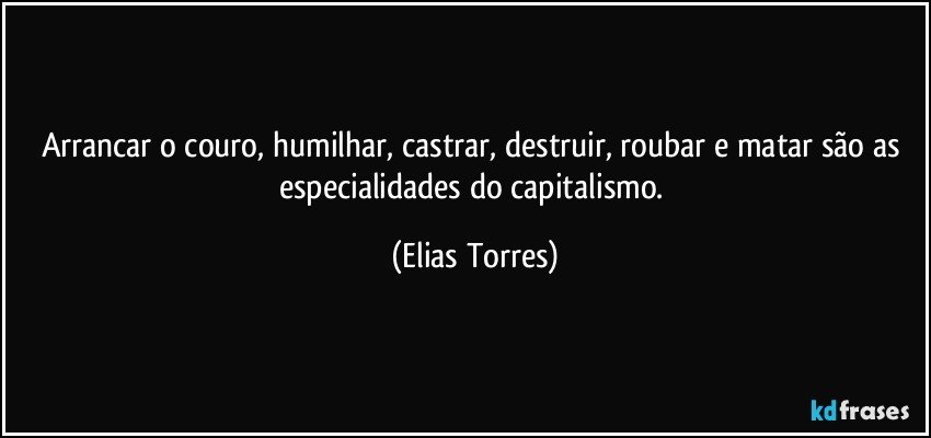 Arrancar o couro, humilhar, castrar, destruir, roubar e matar são as especialidades do capitalismo. (Elias Torres)