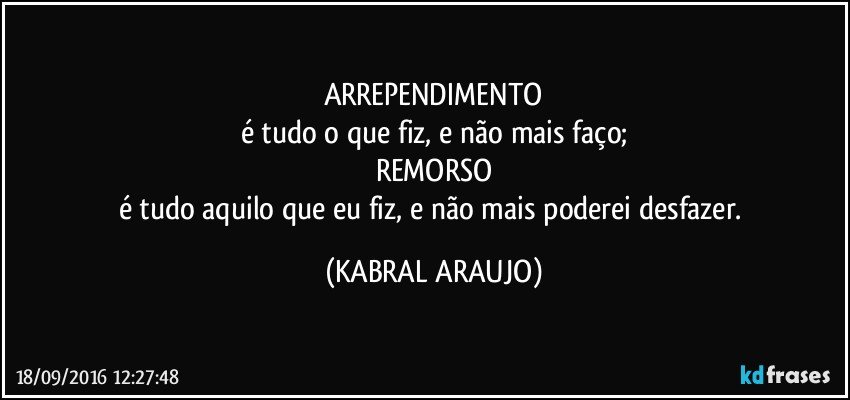 ARREPENDIMENTO
é tudo o que fiz, e não mais faço;
REMORSO
é tudo aquilo que eu fiz, e não mais poderei desfazer. (KABRAL ARAUJO)