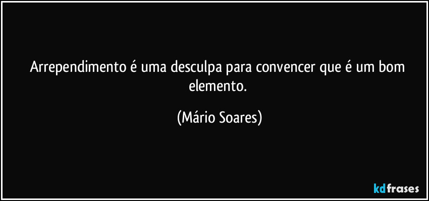 Arrependimento é uma desculpa para convencer que é um bom elemento. (Mário Soares)