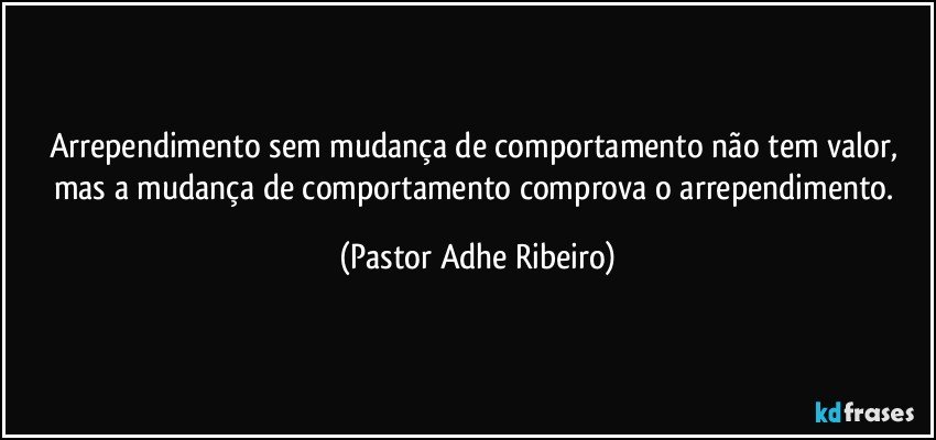 Arrependimento sem mudança de comportamento não tem valor, mas a mudança de comportamento comprova o arrependimento. (Pastor Adhe Ribeiro)