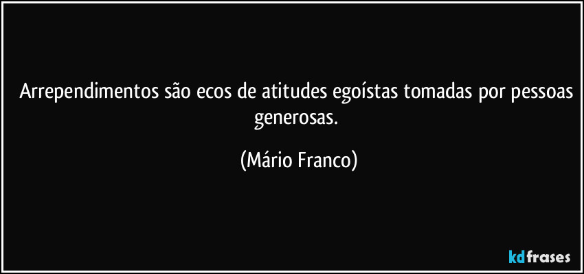 Arrependimentos são ecos de atitudes egoístas tomadas por pessoas generosas. (Mário Franco)