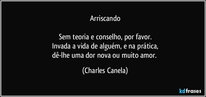 Arriscando

Sem teoria e conselho, por favor.
Invada a vida de alguém, e na prática,
dê-lhe uma dor nova ou muito amor. (Charles Canela)