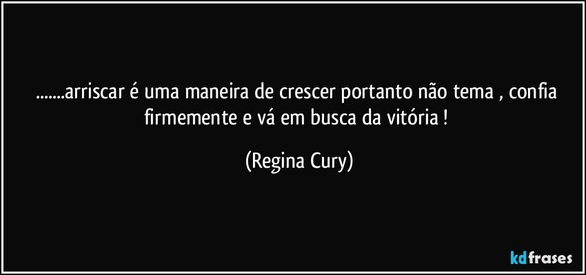 ...arriscar é uma maneira de crescer portanto  não tema ,  confia  firmemente e vá em   busca   da   vitória ! (Regina Cury)