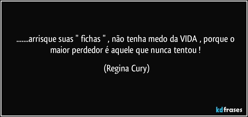 ...arrisque suas " fichas " , não tenha medo  da VIDA ,   porque o maior perdedor é aquele que nunca tentou ! (Regina Cury)