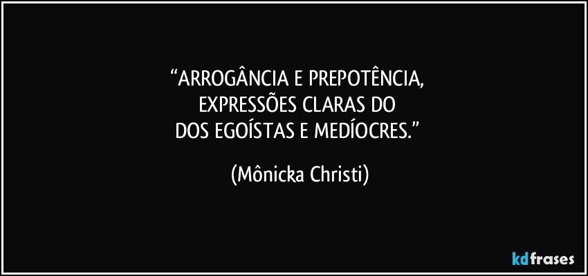 “ARROGÂNCIA E PREPOTÊNCIA, 
EXPRESSÕES CLARAS DO 
DOS EGOÍSTAS E MEDÍOCRES.” (Mônicka Christi)