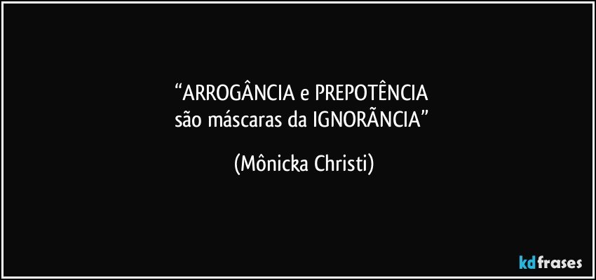 “ARROGÂNCIA e PREPOTÊNCIA 
são máscaras da IGNORÃNCIA” (Mônicka Christi)