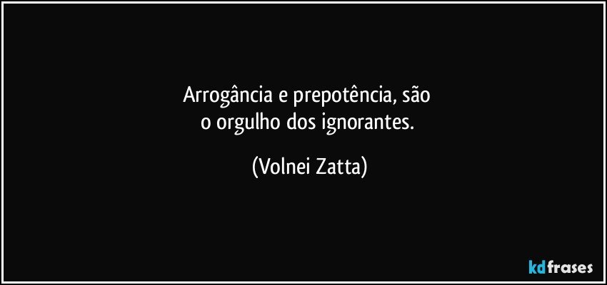 Arrogância e prepotência, são 
o orgulho dos ignorantes. (Volnei Zatta)