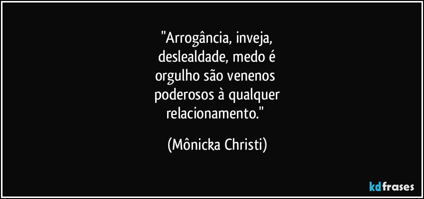 "Arrogância, inveja,
deslealdade, medo é
orgulho são venenos 
poderosos à qualquer
relacionamento." (Mônicka Christi)