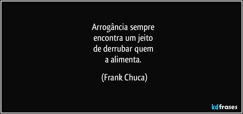 Arrogância sempre 
encontra um jeito 
de derrubar quem 
a alimenta. (Frank Chuca)
