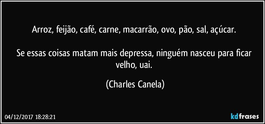 Arroz, feijão, café, carne, macarrão, ovo, pão, sal, açúcar. 

Se essas coisas matam mais depressa, ninguém nasceu para ficar velho, uai. (Charles Canela)