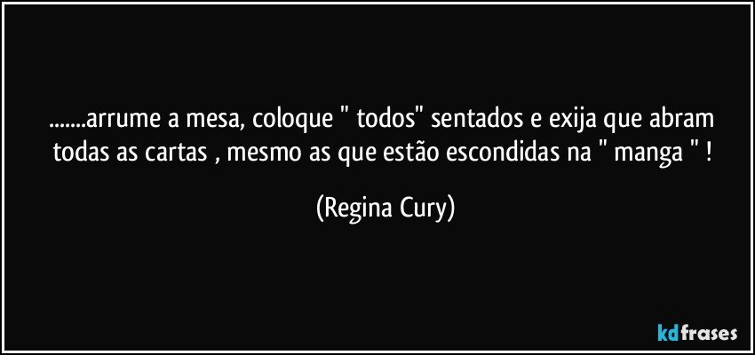 ...arrume a mesa,  coloque "  todos"   sentados e exija que  abram  todas as cartas , mesmo as que estão escondidas na " manga " ! (Regina Cury)