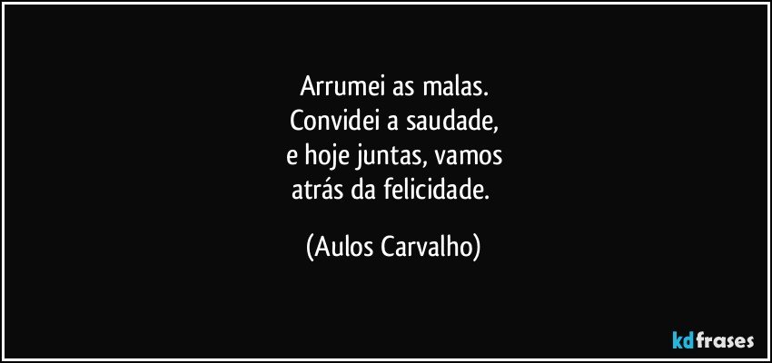 Arrumei as malas.
Convidei a saudade,
e hoje juntas, vamos
atrás da felicidade. (Aulos Carvalho)