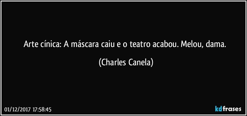 Arte cínica: A máscara caiu e o teatro acabou. Melou, dama. (Charles Canela)