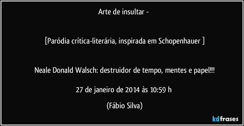 Arte de insultar - 


[Paródia crítica-literária, inspirada em   Schopenhauer ]


Neale Donald Walsch: destruidor de tempo, mentes e papel!!!

27 de janeiro de 2014 às 10:59 h (Fábio Silva)