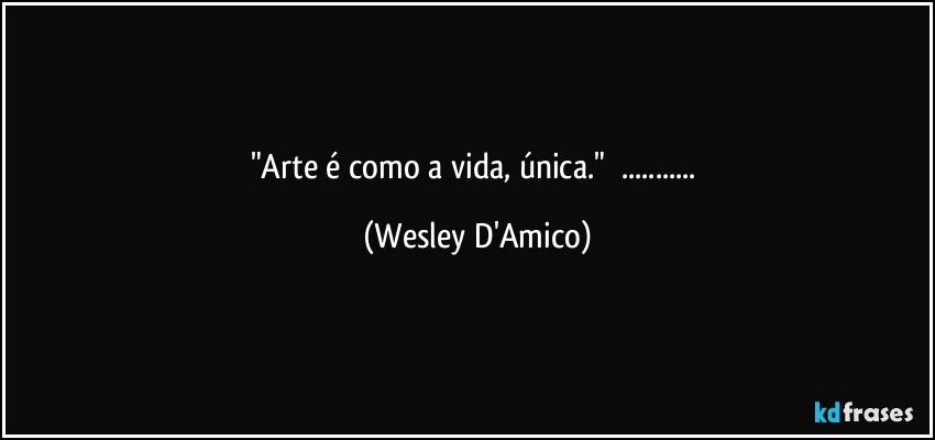 "Arte é como a vida, única."        ... (Wesley D'Amico)