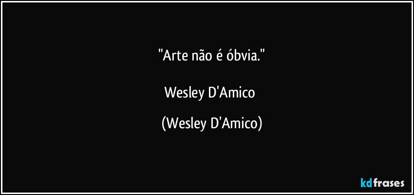 "Arte não é óbvia."

Wesley D'Amico (Wesley D'Amico)