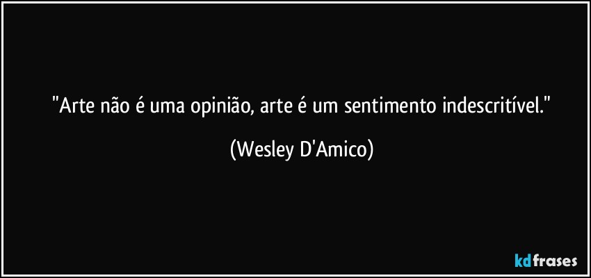 ⁠"Arte não é uma opinião, arte é um sentimento indescritível." (Wesley D'Amico)