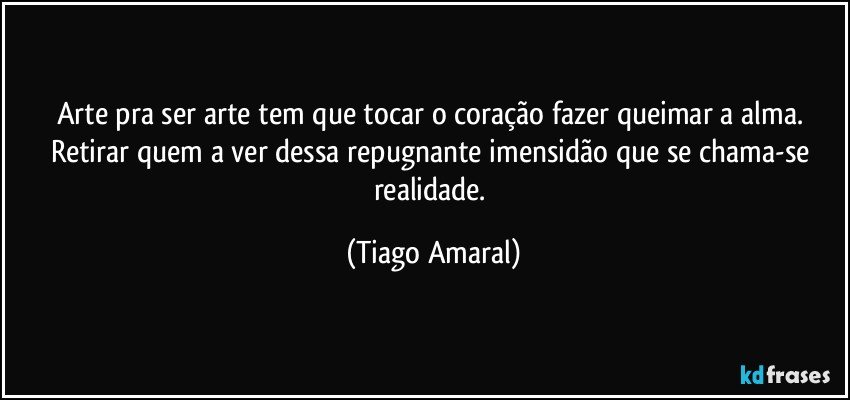 Arte pra ser arte tem que tocar o coração fazer queimar a alma. Retirar quem a ver dessa repugnante imensidão que se chama-se realidade. (Tiago Amaral)