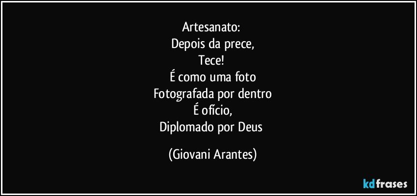 Artesanato: 
Depois da prece,
Tece! 
É como uma foto
Fotografada por dentro
É ofício,
Diplomado por Deus (Giovani Arantes)