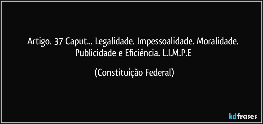 Artigo. 37 Caput... Legalidade. Impessoalidade. Moralidade. Publicidade e Eficiência. L.I.M.P.E (Constituição Federal)