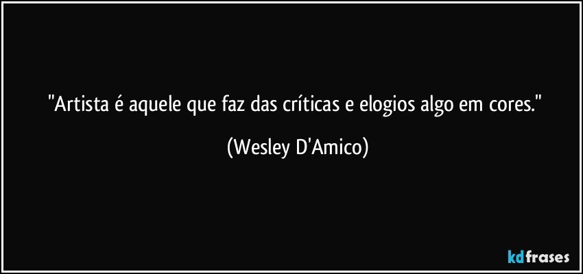 "Artista é aquele que faz das críticas e elogios algo em cores." (Wesley D'Amico)