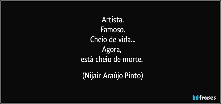 Artista.
Famoso.
Cheio de vida...
Agora, 
está cheio de morte. (Nijair Araújo Pinto)