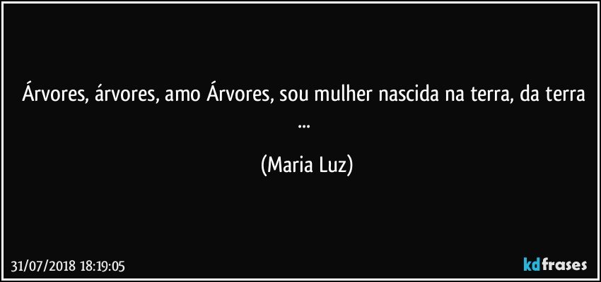 Árvores, árvores, amo Árvores, sou mulher nascida na terra, da terra ... (Maria Luz)