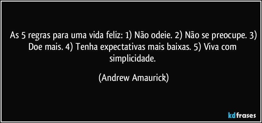 ⁠As 5 regras para uma vida feliz: 1) Não odeie. 2) Não se preocupe. 3) Doe mais. 4) Tenha expectativas mais baixas. 5) Viva com simplicidade. (Andrew Amaurick)