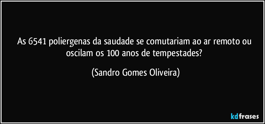 As 6541 poliergenas da saudade se comutariam ao ar remoto ou oscilam os 100 anos de tempestades? (Sandro Gomes Oliveira)