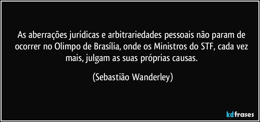As aberrações jurídicas e arbitrariedades pessoais não param de ocorrer no Olimpo de Brasília, onde os Ministros do STF, cada vez mais, julgam as suas próprias causas. (Sebastião Wanderley)