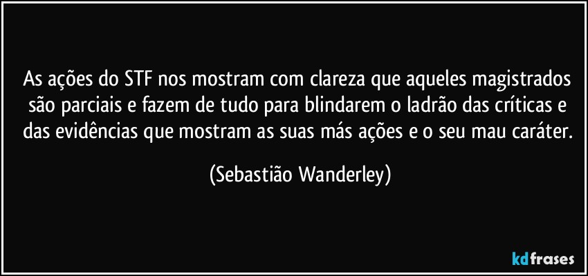 As ações do STF nos mostram com clareza que aqueles magistrados são parciais e fazem de tudo para blindarem o ladrão das críticas e das evidências que mostram as suas más ações e o seu mau caráter. (Sebastião Wanderley)