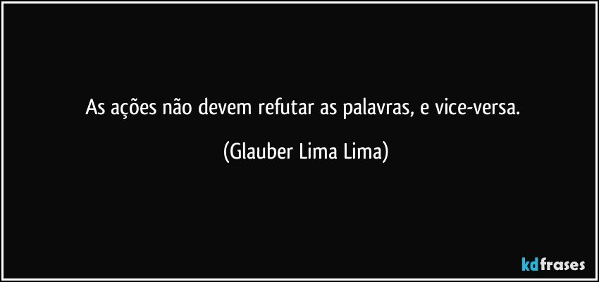 As ações não devem refutar as palavras, e vice-versa. (Glauber Lima Lima)