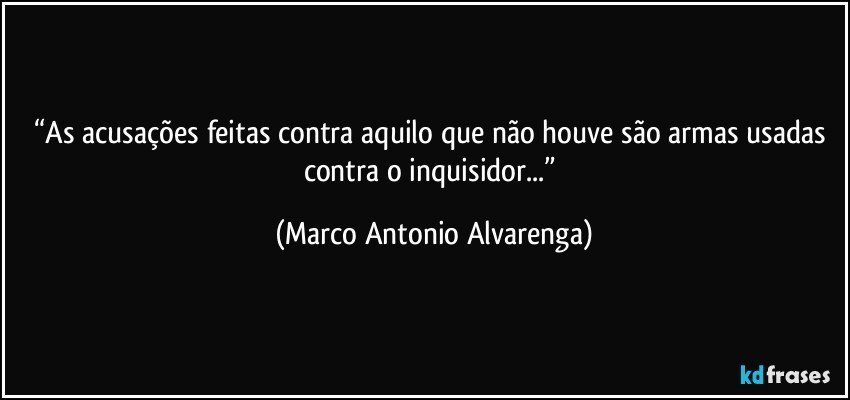 “As acusações feitas contra aquilo que não houve são armas usadas contra o inquisidor...” (Marco Antonio Alvarenga)