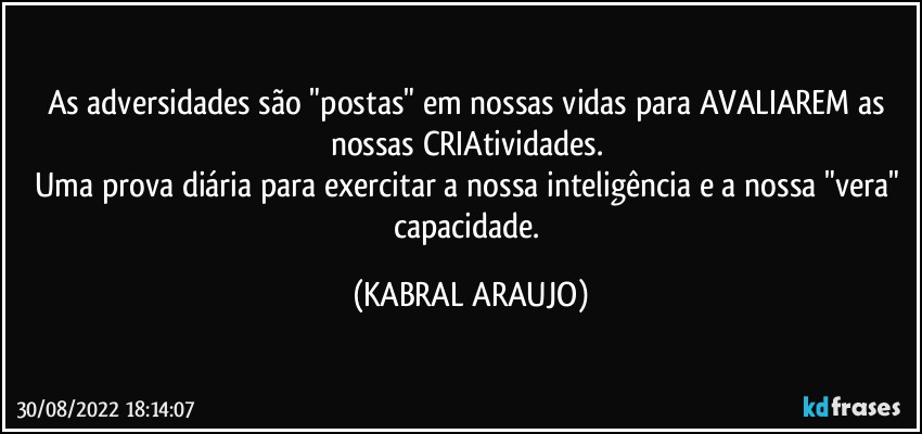 As adversidades são "postas" em nossas vidas para AVALIAREM as nossas CRIAtividades. 
Uma prova diária para exercitar a nossa inteligência e a nossa "vera" capacidade. (KABRAL ARAUJO)